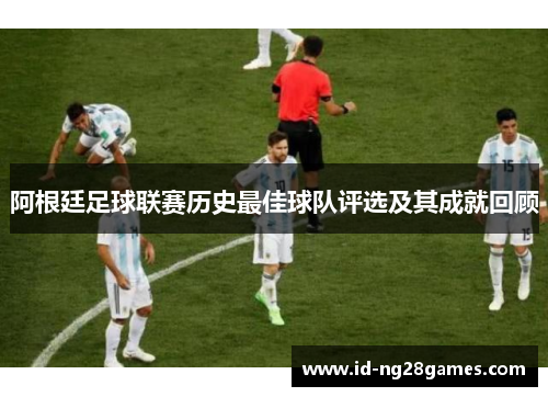 阿根廷足球联赛历史最佳球队评选及其成就回顾 阿根廷足球联赛历史最佳球队评选及其成就回顾